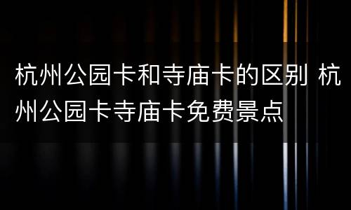杭州公园卡和寺庙卡的区别 杭州公园卡寺庙卡免费景点