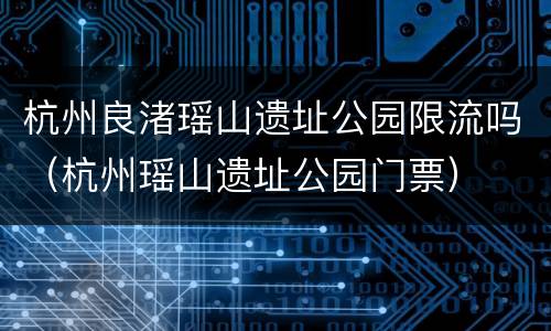 杭州良渚瑶山遗址公园限流吗（杭州瑶山遗址公园门票）
