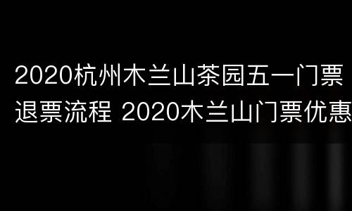 2020杭州木兰山茶园五一门票退票流程 2020木兰山门票优惠政策