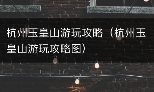杭州玉皇山游玩攻略（杭州玉皇山游玩攻略图）