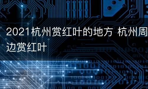 2021杭州赏红叶的地方 杭州周边赏红叶