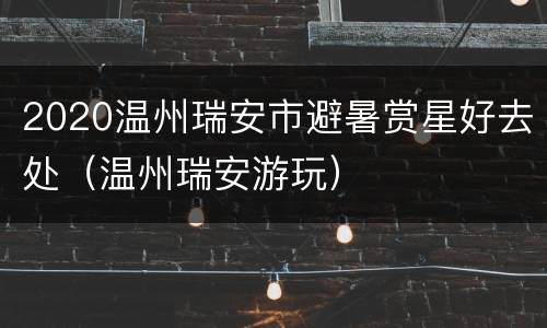2020温州瑞安市避暑赏星好去处（温州瑞安游玩）