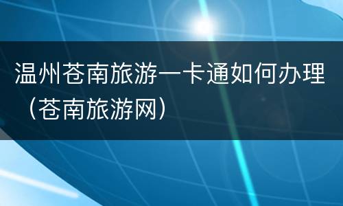 温州苍南旅游一卡通如何办理（苍南旅游网）