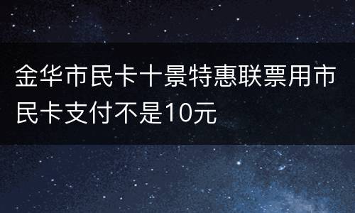 金华市民卡十景特惠联票用市民卡支付不是10元