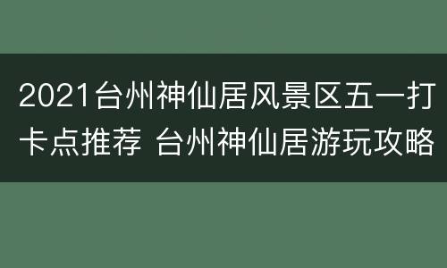 2021台州神仙居风景区五一打卡点推荐 台州神仙居游玩攻略