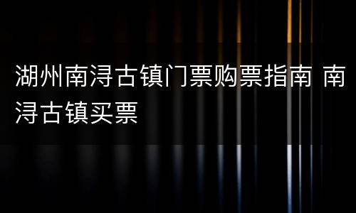 湖州南浔古镇门票购票指南 南浔古镇买票