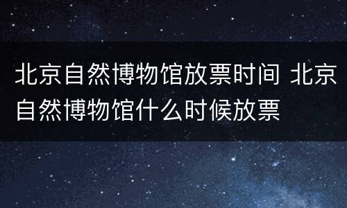 北京自然博物馆放票时间 北京自然博物馆什么时候放票
