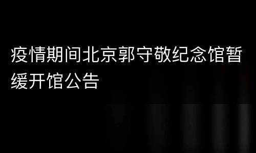 疫情期间北京郭守敬纪念馆暂缓开馆公告