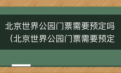 北京世界公园门票需要预定吗（北京世界公园门票需要预定吗多少钱）
