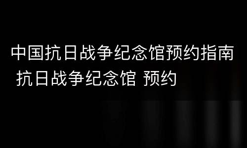 中国抗日战争纪念馆预约指南 抗日战争纪念馆 预约