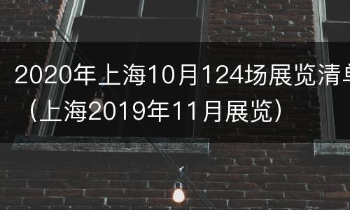 2020年上海10月124场展览清单（上海2019年11月展览）