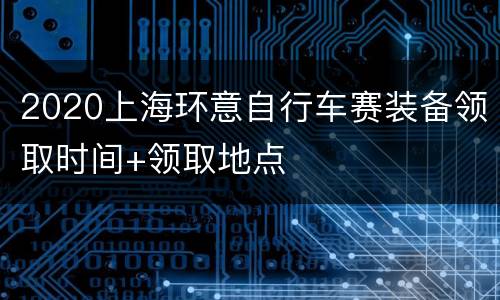 2020上海环意自行车赛装备领取时间+领取地点