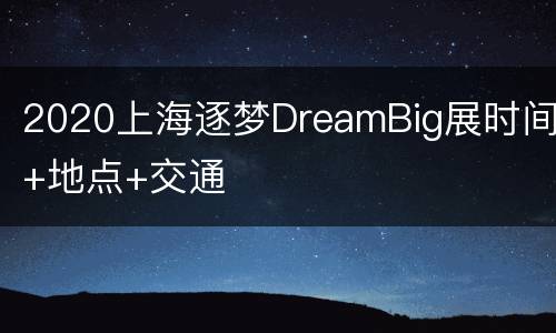 2020上海逐梦DreamBig展时间+地点+交通