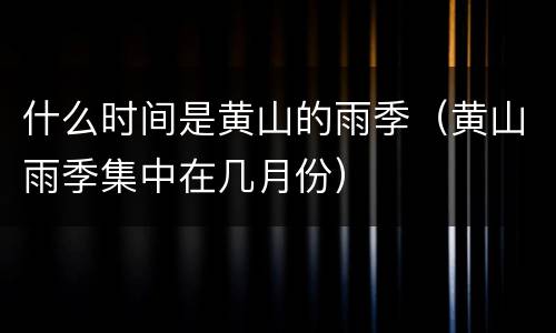 什么时间是黄山的雨季（黄山雨季集中在几月份）