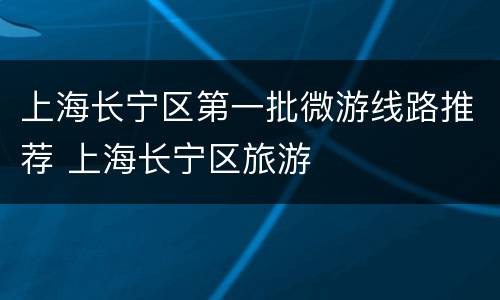 上海长宁区第一批微游线路推荐 上海长宁区旅游