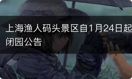 上海渔人码头景区自1月24日起闭园公告