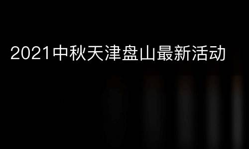 2021中秋天津盘山最新活动
