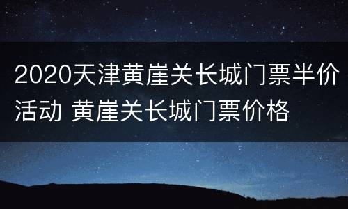 2020天津黄崖关长城门票半价活动 黄崖关长城门票价格