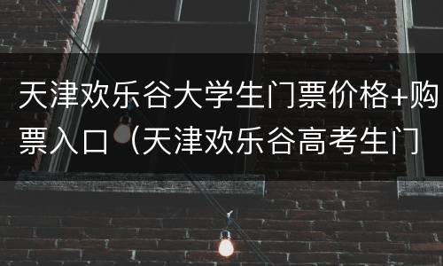天津欢乐谷大学生门票价格+购票入口（天津欢乐谷高考生门票）