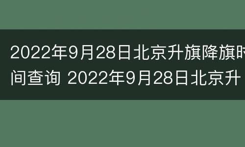 2022年9月28日北京升旗降旗时间查询 2022年9月28日北京升旗降旗时间查询表