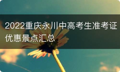 2022重庆永川中高考生准考证优惠景点汇总