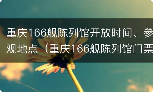 重庆166舰陈列馆开放时间、参观地点（重庆166舰陈列馆门票）