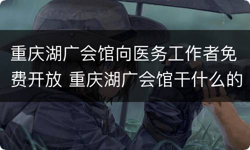 重庆湖广会馆向医务工作者免费开放 重庆湖广会馆干什么的