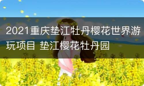 2021重庆垫江牡丹樱花世界游玩项目 垫江樱花牡丹园