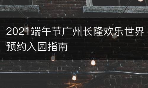 2021端午节广州长隆欢乐世界预约入园指南