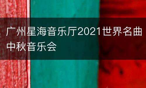 广州星海音乐厅2021世界名曲中秋音乐会