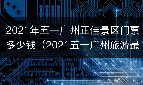 2021年五一广州正佳景区门票多少钱（2021五一广州旅游最佳去处）