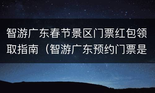 智游广东春节景区门票红包领取指南（智游广东预约门票是真的吗）