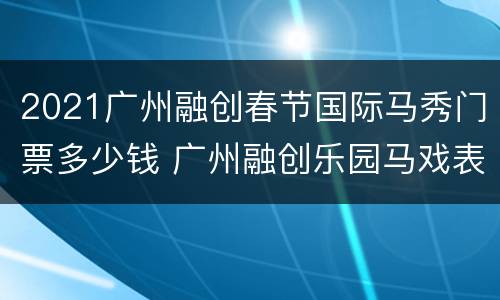2021广州融创春节国际马秀门票多少钱 广州融创乐园马戏表演