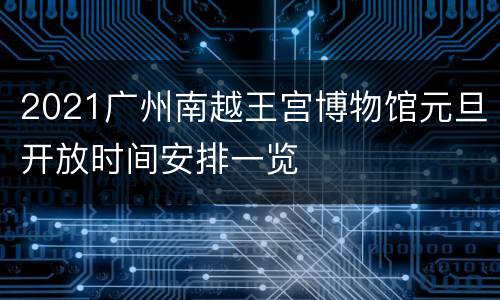 2021广州南越王宫博物馆元旦开放时间安排一览