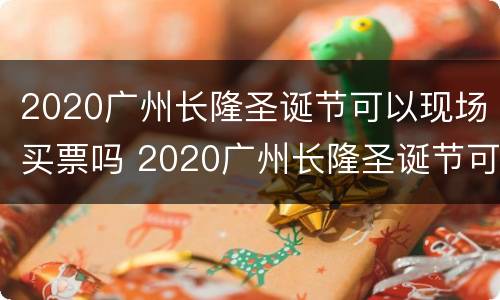 2020广州长隆圣诞节可以现场买票吗 2020广州长隆圣诞节可以现场买票吗多少钱