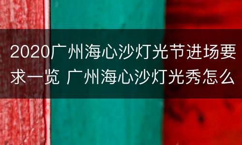 2020广州海心沙灯光节进场要求一览 广州海心沙灯光秀怎么预约