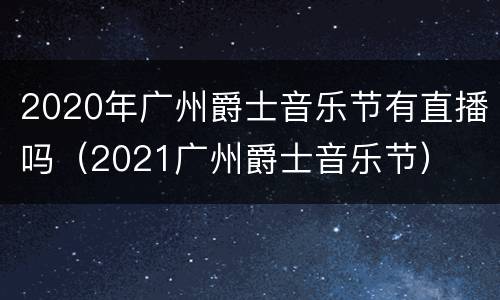 2020年广州爵士音乐节有直播吗（2021广州爵士音乐节）