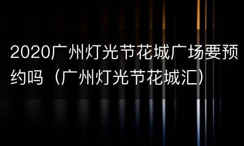 2020广州灯光节花城广场要预约吗（广州灯光节花城汇）