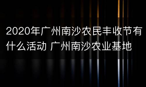 2020年广州南沙农民丰收节有什么活动 广州南沙农业基地