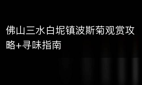 佛山三水白坭镇波斯菊观赏攻略+寻味指南