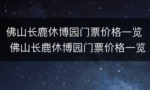 佛山长鹿休博园门票价格一览 佛山长鹿休博园门票价格一览表