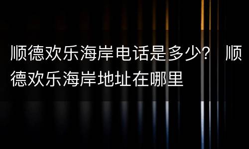 顺德欢乐海岸电话是多少？ 顺德欢乐海岸地址在哪里