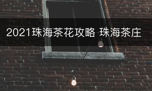 2021珠海茶花攻略 珠海茶庄