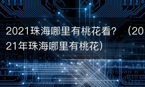 2021珠海哪里有桃花看？（2021年珠海哪里有桃花）