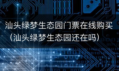 汕头绿梦生态园门票在线购买（汕头绿梦生态园还在吗）