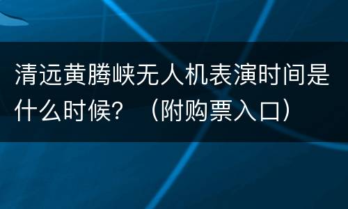 清远黄腾峡无人机表演时间是什么时候？（附购票入口）