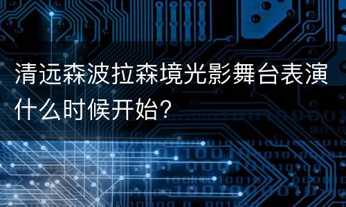 清远森波拉森境光影舞台表演什么时候开始?