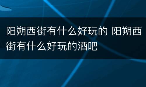 阳朔西街有什么好玩的 阳朔西街有什么好玩的酒吧