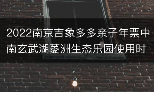2022南京吉象多多亲子年票中南玄武湖菱洲生态乐园使用时间要求