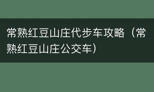 常熟红豆山庄代步车攻略（常熟红豆山庄公交车）